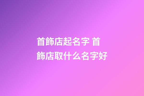 首飾店起名字 首飾店取什么名字好-第1張-店鋪起名-玄機派